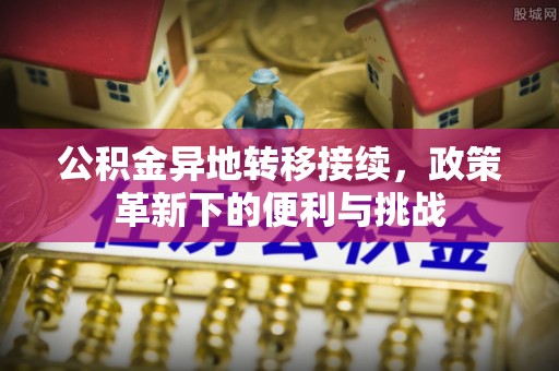 钢城公积金异地转移接续，政策革新下的便利与挑战