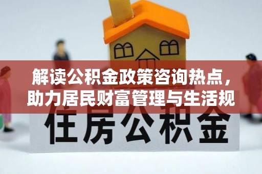 钢城解读公积金政策咨询热点，助力居民财富管理与生活规划