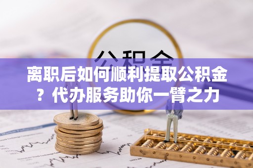 钢城离职后如何顺利提取公积金？代办服务助你一臂之力