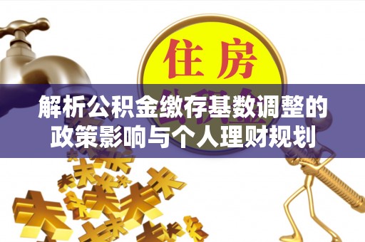 钢城解析公积金缴存基数调整的政策影响与个人理财规划