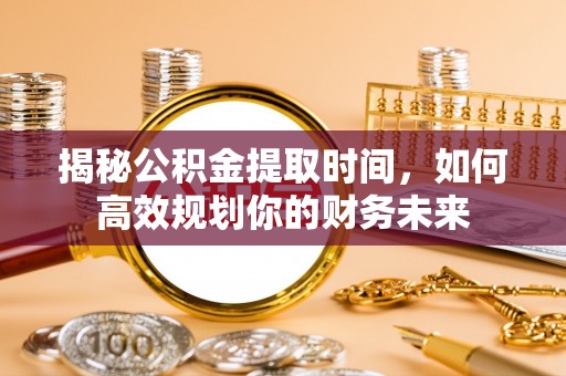 钢城揭秘公积金提取时间，如何高效规划你的财务未来