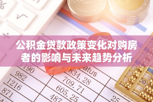 钢城公积金贷款政策变化对购房者的影响与未来趋势分析