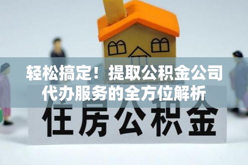 钢城轻松搞定！提取公积金公司代办服务的全方位解析