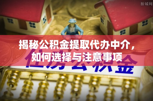 钢城揭秘公积金提取代办中介，如何选择与注意事项