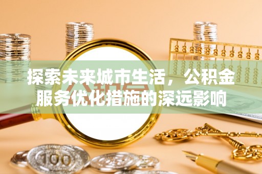 钢城探索未来城市生活，公积金服务优化措施的深远影响