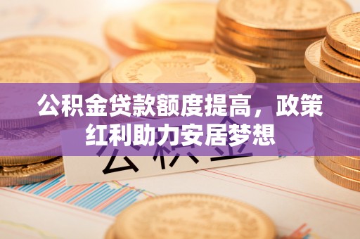 钢城公积金贷款额度提高，政策红利助力安居梦想