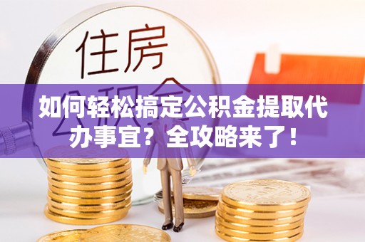 钢城如何轻松搞定公积金提取代办事宜？全攻略来了！