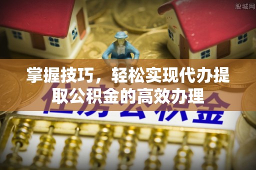 钢城掌握技巧，轻松实现代办提取公积金的高效办理