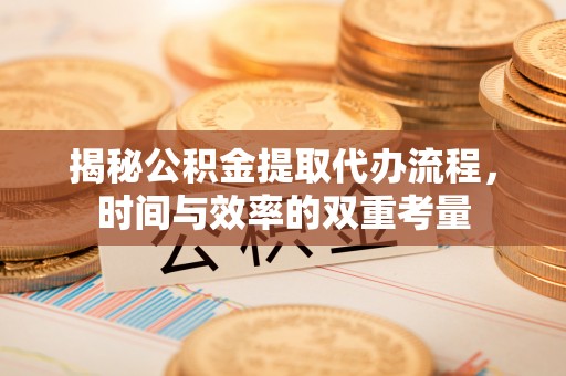 钢城揭秘公积金提取代办流程，时间与效率的双重考量