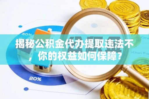 钢城揭秘公积金代办提取违法不，你的权益如何保障？